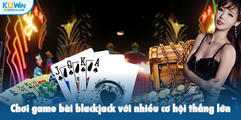 Chơi game bài blackjack với nhiều cơ hội thắng lớn